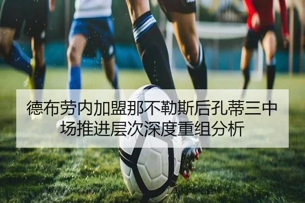 德布劳内加盟那不勒斯后孔蒂三中场推进层次深度重组分析