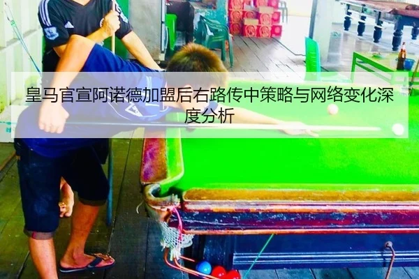 皇马官宣阿诺德加盟后右路传中策略与网络变化深度分析